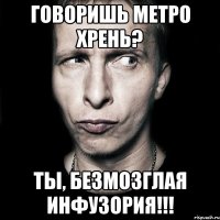 Говоришь Метро хрень? Ты, безмозглая инфузория!!!