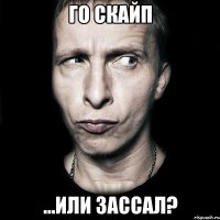 Го скайп ...или зассал?