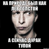 На природе был как лев Толстой А сейчас дурак тупой