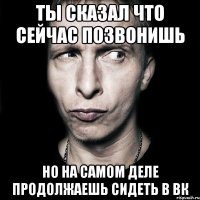 ты сказал что сейчас позвонишь но на самом деле продолжаешь сидеть в вк