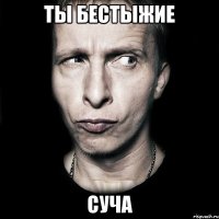 Ты бестыжие Суча