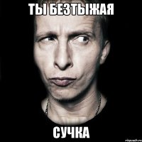 ты безтыжая сучка