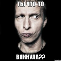 Ты что-то Вякнула??