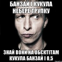 банзай і Кукула небере трупку знай вони на обєктітам Кукула банзай і 0,5