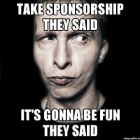 Take sponsorship they said It's gonna be fun they said