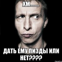 хм........ дать ему пизды или нет????