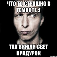 что то страшно в темноте :( Так вкючи свет придурок