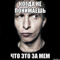 когда не понимаешь что это за мем