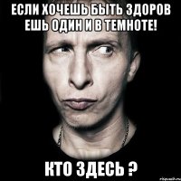 если хочешь быть здоров ешь один и в темноте! Кто здесь ?