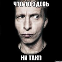 Что-то здесь ни ТАК!)