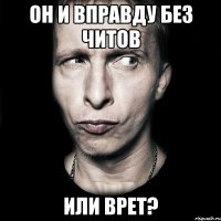 Он и вправду без читов или врет?