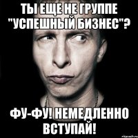 Ты еще не группе "Успешный бизнес"? ФУ-ФУ! Немедленно вступай!