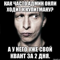 Как часто админ онли ходит к Купитману? А у него уже свой квант за 2 дня.