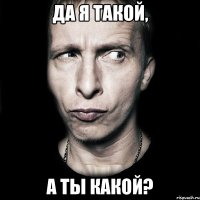 Да я такой, А ты какой?