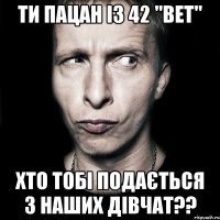 Ти пацан із 42 "ВЕТ" хто тобі подається з наших дівчат??