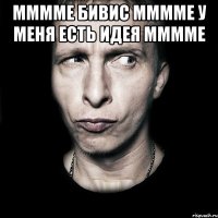 Мммме Бивис Мммме у меня есть идея Мммме 