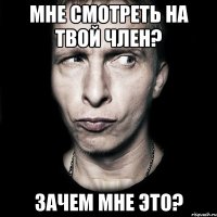 Мне смотреть на твой член? Зачем мне это?