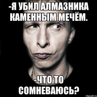 -Я убил алмазника каменным мечём. -Что то сомневаюсь?