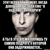 Этот неловкий момент, когда девушка прислала СМС "Я задержусь у подруги" а ты в это время пялишь ту самую подругу, у которой она задерживается...