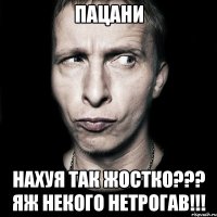 ПАЦАНИ НАХУЯ ТАК ЖОСТКО??? ЯЖ НЕКОГО НЕТРОГАВ!!!