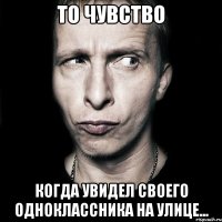 То чувство Когда увидел своего одноклассника на улице...