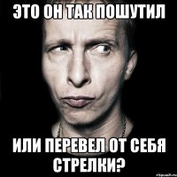 это он так пошутил или перевел от себя стрелки?