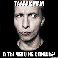 таааак,мам а ты чего не спишь?