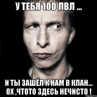 У тебя 100 лвл ... И ты зашёл к нам в клан... ох ,чтото здесь нечисто !