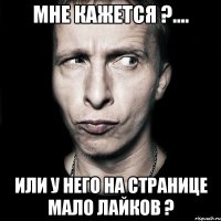 Мне кажется ?.... или у него на странице мало лайков ?