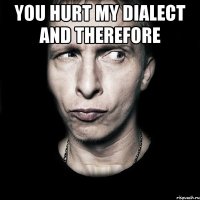 you hurt my dialect and therefore 