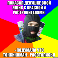 Показал девушке свой ящик с краской и растровителями. - подумала что токсикоман - РАССТАЛИСЬ!!