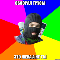 Обосрал трусы это Жека а не ты