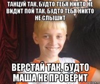 Танцуй так, будто тебя никто не видит Пой так, будто тебя никто не слышит Верстай так, будто Маша не проверит