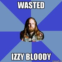 Wasted Izzy bloody