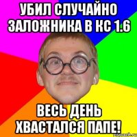 Убил случайно заложника в кс 1.6 Весь день хвастался папе!