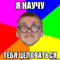 я научу тебя целоваться