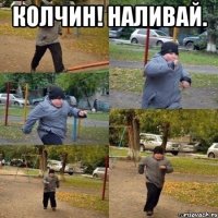 Колчин! Наливай. 