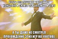 когда все пкшники уже знают концовку и сюжет dead rising 3 и GTA 5 а ты даже не смотрел прохождение этих игр на youtube