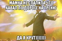 мамка не спалила что хавал по дороге на треню да я крут)))))))