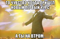 То чувство когда пришел новый первый курс а ты на втром.