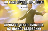 Во тьме ночной, При свете дня, Херòбрин дебил, Сука,бля. (С) Данила Садовский