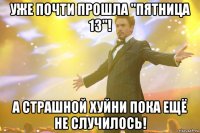 Уже почти прошла "пятница 13"! А страшной хуйни пока ещё не случилось!