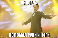 никогда не ломал руки и ноги