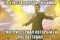 то чувство когда любимая смотрит сериал который ей посоветовал