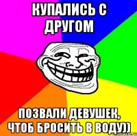 Купались с другом Позвали девушек, чтоб бросить в воду))