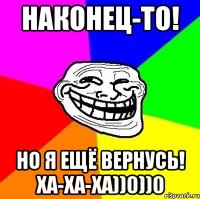 Наконец-то! Но я ещё вернусь! ХА-ХА-ХА))0))0