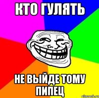 кто гулять не выйде тому пипец