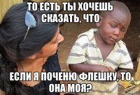 то есть ты хочешь сказать, что если я поченю флешку, то она моя?