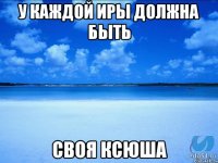 У каждой Иры должна быть своя Ксюша