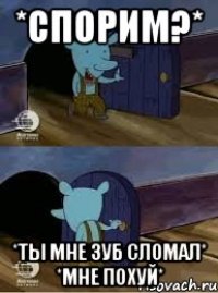 *СПОРИМ?* *ТЫ МНЕ ЗУБ СЛОМАЛ* *МНЕ ПОХУЙ*